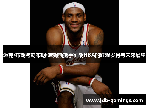 迈克·布朗与勒布朗·詹姆斯携手征战NBA的辉煌岁月与未来展望