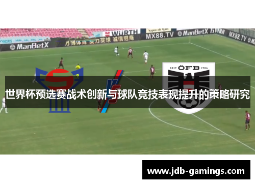 世界杯预选赛战术创新与球队竞技表现提升的策略研究 世界杯预选赛战术创新与球队竞技表现提升的策略研究
