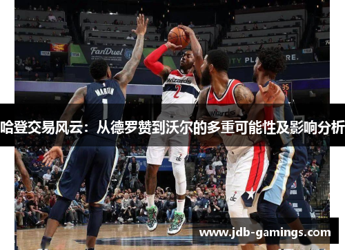 哈登交易风云:从德罗赞到沃尔的多重可能性及影响分析 哈登交易风云:从德罗赞到沃尔的多重可能性及影响分析