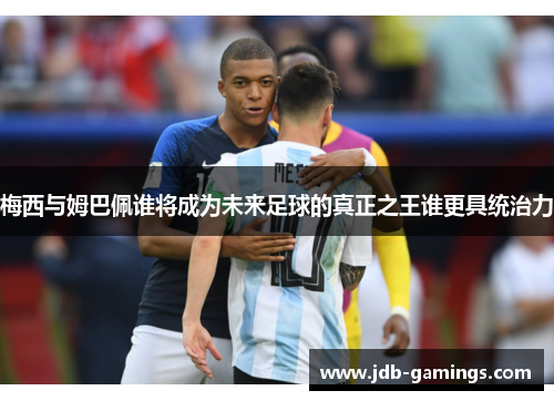 梅西与姆巴佩谁将成为未来足球的真正之王谁更具统治力 梅西与姆巴佩谁将成为未来足球的真正之王谁更具统治力