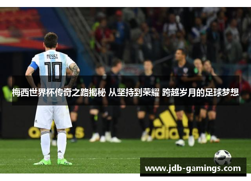 梅西世界杯传奇之路揭秘 从坚持到荣耀 跨越岁月的足球梦想