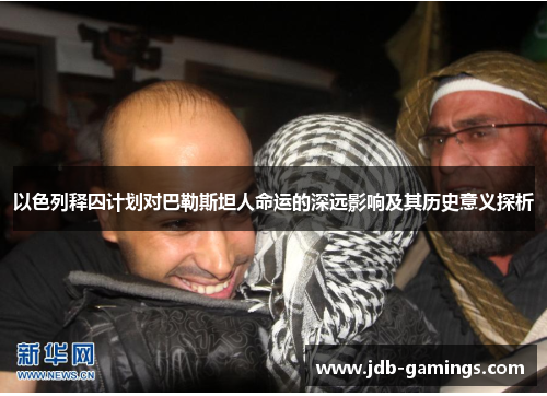 以色列释囚计划对巴勒斯坦人命运的深远影响及其历史意义探析