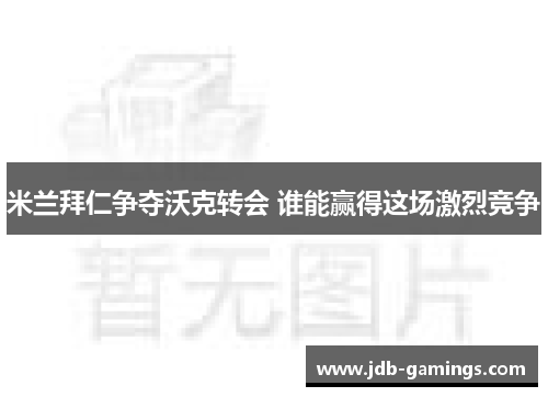 米兰拜仁争夺沃克转会 谁能赢得这场激烈竞争