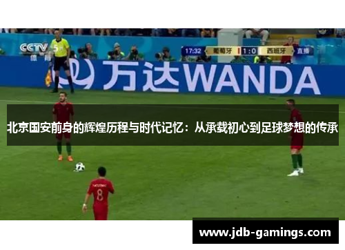北京国安前身的辉煌历程与时代记忆：从承载初心到足球梦想的传承