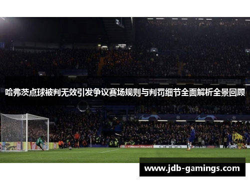 哈弗茨点球被判无效引发争议赛场规则与判罚细节全面解析全景回顾 哈弗茨点球被判无效引发争议赛场规则与判罚细节全面解析全景回顾