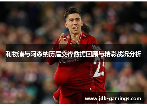 利物浦与阿森纳历届交锋数据回顾与精彩战况分析 利物浦与阿森纳历届交锋数据回顾与精彩战况分析