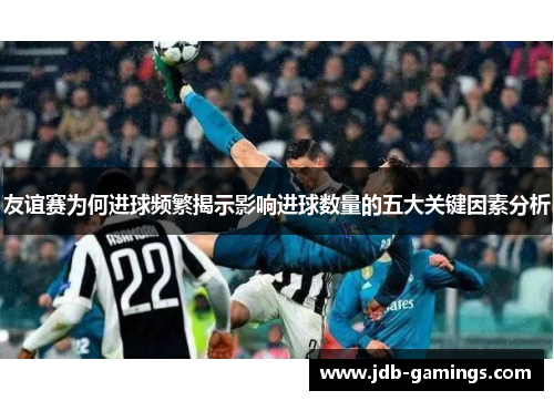 友谊赛为何进球频繁揭示影响进球数量的五大关键因素分析