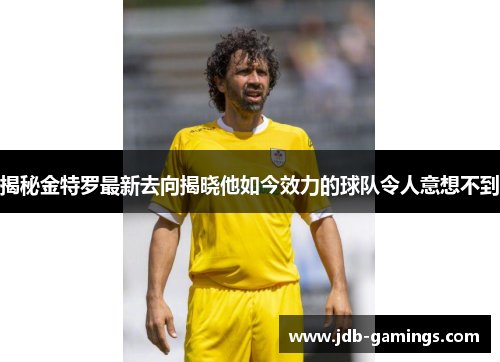 揭秘金特罗最新去向揭晓他如今效力的球队令人意想不到 揭秘金特罗最新去向揭晓他如今效力的球队令人意想不到