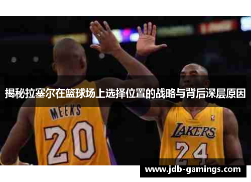 揭秘拉塞尔在篮球场上选择位置的战略与背后深层原因